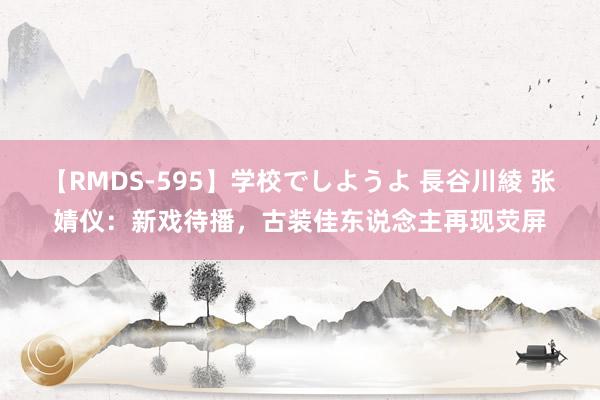 【RMDS-595】学校でしようよ 長谷川綾 张婧仪:新戏待播,古装佳东说念主再现荧屏