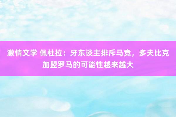 激情文学 佩杜拉:牙东谈主排斥马竞,多夫比克加盟罗马的可能性越来越大