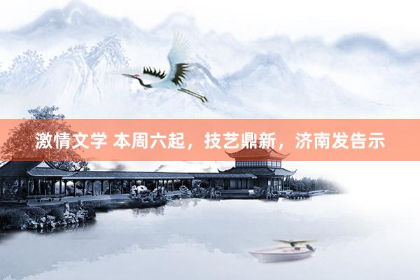 激情文学 本周六起,技艺鼎新,济南发告示