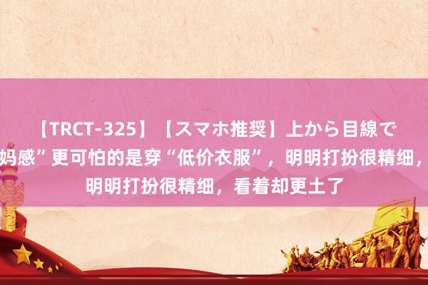 【TRCT-325】【スマホ推奨】上から目線で手コキ 比“大妈感”更可怕的是穿“低价衣服”,明明打扮很精细,看着却更土了