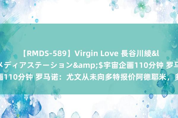 【RMDS-589】Virgin Love 長谷川綾</a>2010-05-17メディアステーション&$宇宙企画110分钟 罗马诺:尤文从未向多特报价阿德耶米,多特坚捏要留住他