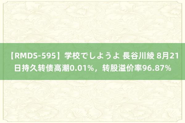 【RMDS-595】学校でしようよ 長谷川綾 8月21日持久转债高潮0.01%，转股溢价率96.87%