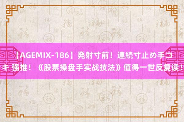 【AGEMIX-186】発射寸前！連続寸止め手コキ 强推！《股票操盘手实战技法》值得一世反复读！