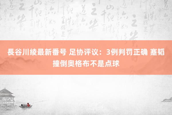 長谷川綾最新番号 足协评议：3例判罚正确 蹇韬撞倒奥格布不是点球