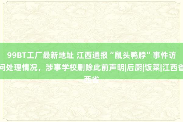 99BT工厂最新地址 江西通报“鼠头鸭脖”事件访问处理情况，涉事学校删除此前声明|后厨|饭菜|江西省