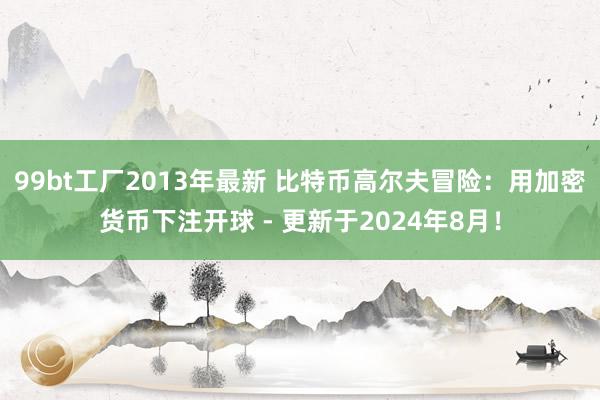 99bt工厂2013年最新 比特币高尔夫冒险：用加密货币下注开球 - 更新于2024年8月！