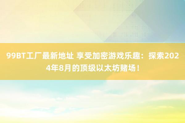 99BT工厂最新地址 享受加密游戏乐趣：探索2024年8月的顶级以太坊赌场！