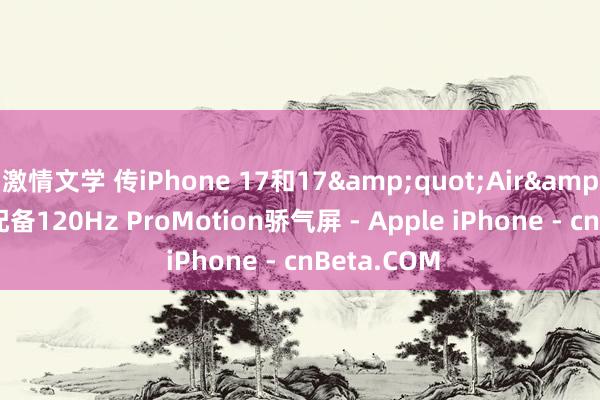 激情文学 传iPhone 17和17"Air"将配备120Hz ProMotion骄气屏 - Apple iPhone - cnBeta.COM