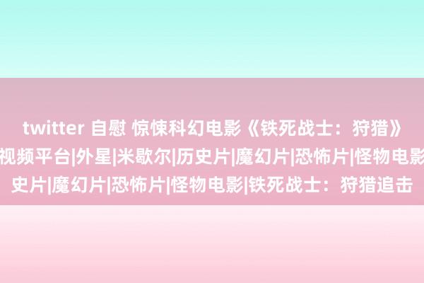twitter 自慰 惊悚科幻电影《铁死战士：狩猎》11 月 24 日上线国内视频平台|外星|米歇尔|历史片|魔幻片|恐怖片|怪物电影|铁死战士：狩猎追击