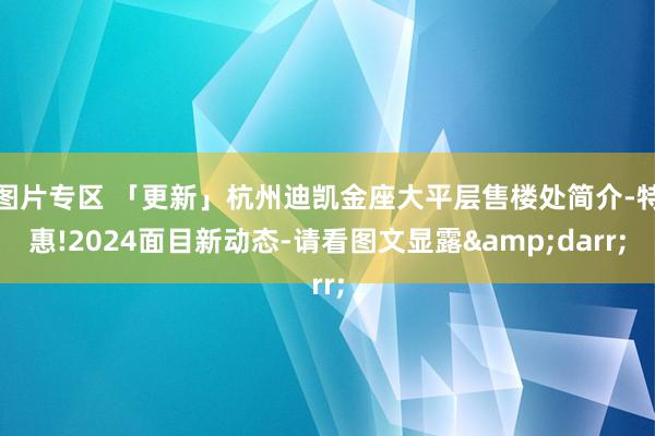 图片专区 「更新」杭州迪凯金座大平层售楼处简介-特惠!2024面目新动态-请看图文显露&darr;