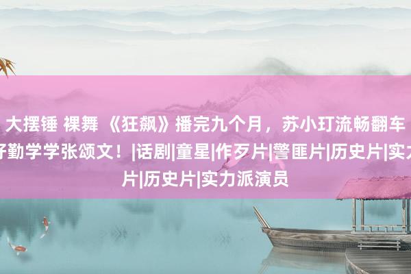 大摆锤 裸舞 《狂飙》播完九个月，苏小玎流畅翻车，真该好勤学学张颂文！|话剧|童星|作歹片|警匪片|历史片|实力派演员