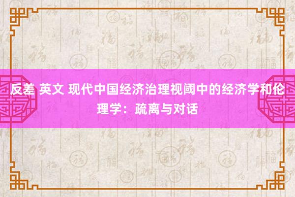 反差 英文 现代中国经济治理视阈中的经济学和伦理学：疏离与对话