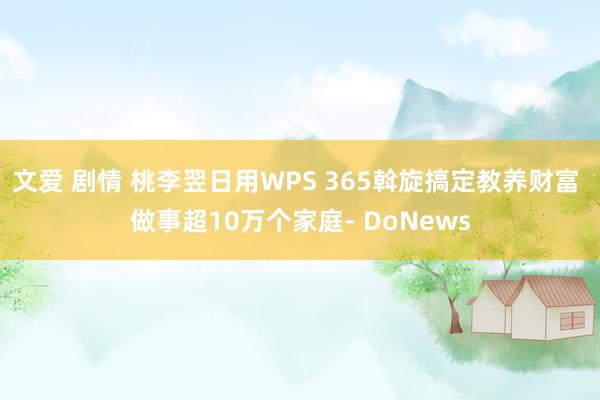 文爱 剧情 桃李翌日用WPS 365斡旋搞定教养财富 做事超10万个家庭- DoNews