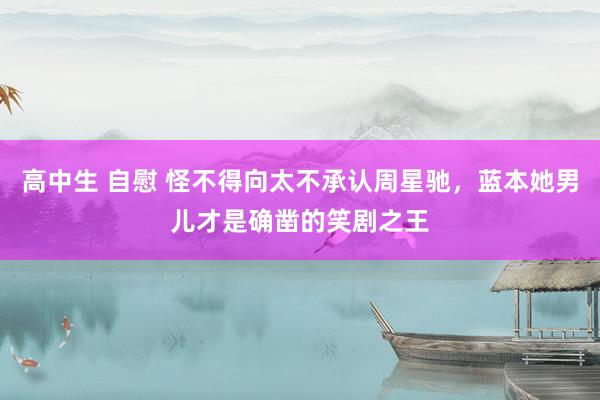 高中生 自慰 怪不得向太不承认周星驰，蓝本她男儿才是确凿的笑剧之王