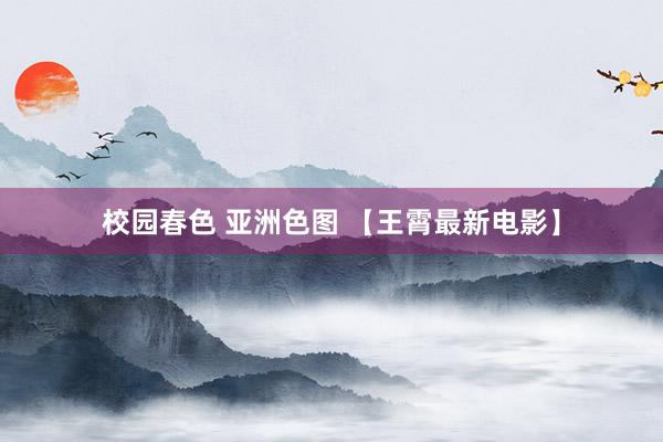 校园春色 亚洲色图 【王霄最新电影】