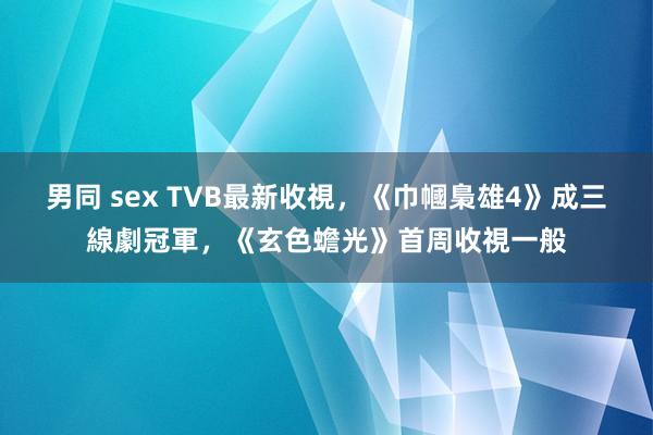 男同 sex TVB最新收視，《巾幗梟雄4》成三線劇冠軍，《玄色蟾光》首周收視一般