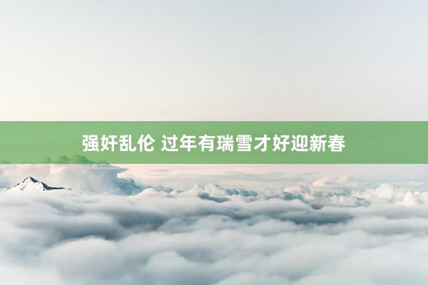 强奸乱伦 过年有瑞雪　才好迎新春