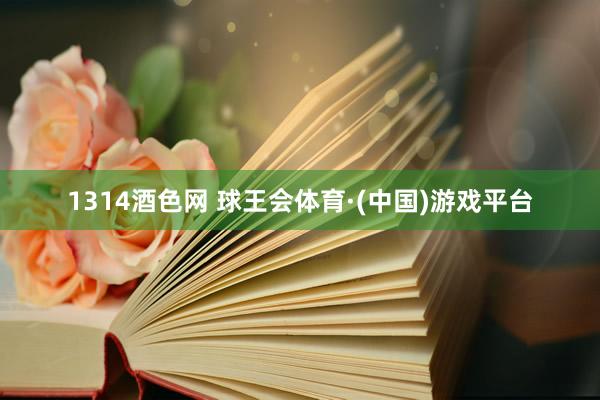1314酒色网 球王会体育·(中国)游戏平台
