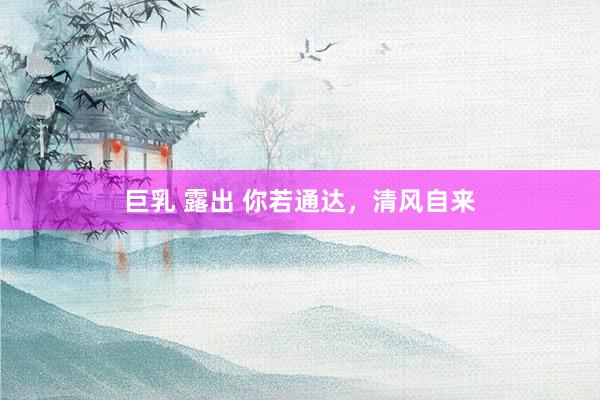 巨乳 露出 你若通达，清风自来