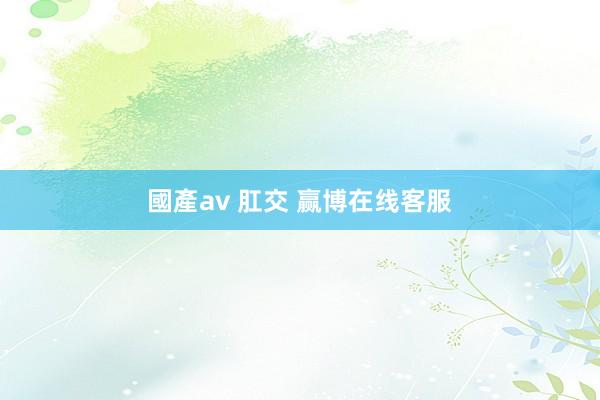 國產av 肛交 赢博在线客服