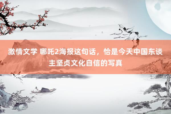 激情文学 哪吒2海报这句话，恰是今天中国东谈主坚贞文化自信的写真