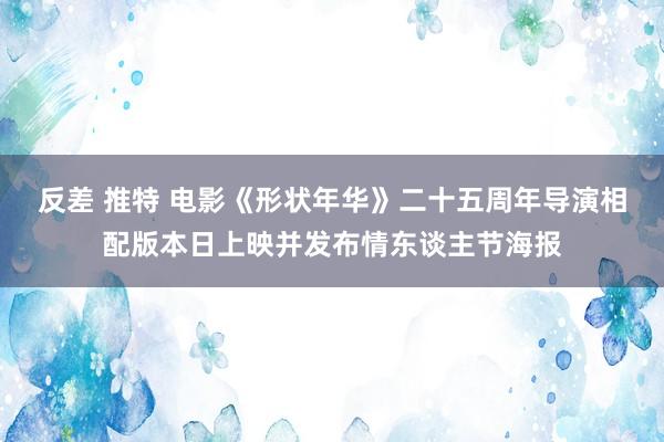 反差 推特 电影《形状年华》二十五周年导演相配版本日上映并发布情东谈主节海报