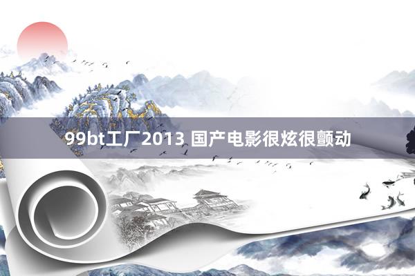 99bt工厂2013 国产电影很炫很颤动