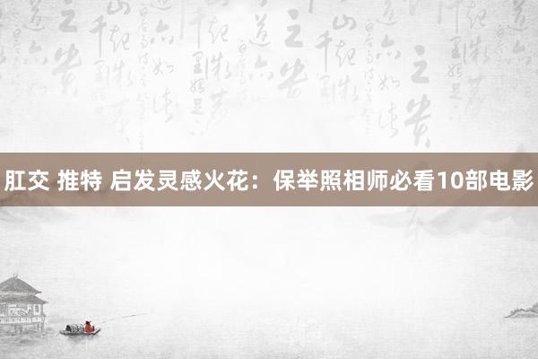 肛交 推特 启发灵感火花：保举照相师必看10部电影