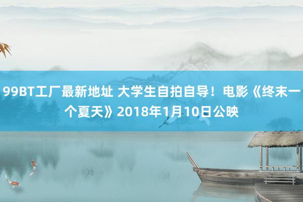 99BT工厂最新地址 大学生自拍自导！电影《终末一个夏天》2018年1月10日公映