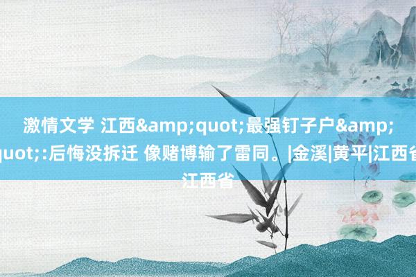 激情文学 江西&quot;最强钉子户&quot;:后悔没拆迁 像赌博输了雷同。|金溪|黄平|江西省