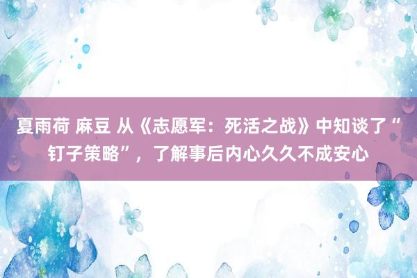 夏雨荷 麻豆 从《志愿军：死活之战》中知谈了“钉子策略”，了解事后内心久久不成安心