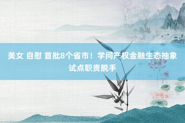 美女 自慰 首批8个省市！学问产权金融生态抽象试点职责脱手
