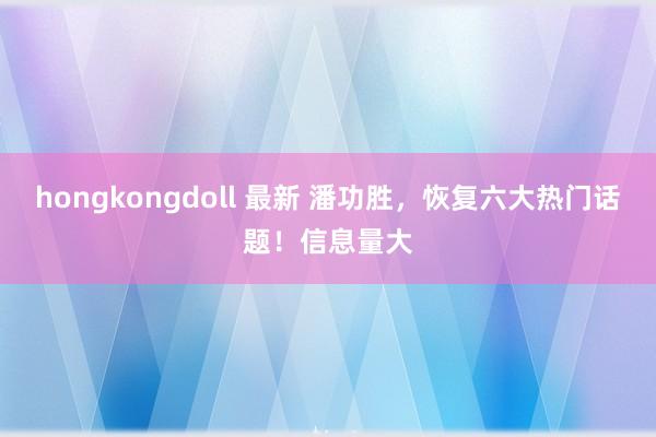 hongkongdoll 最新 潘功胜，恢复六大热门话题！信息量大