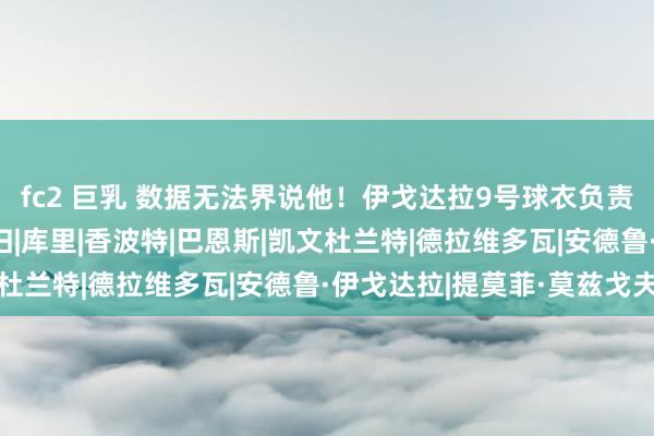 fc2 巨乳 数据无法界说他！伊戈达拉9号球衣负责退役 四冠功勋实至名归|库里|香波特|巴恩斯|凯文杜兰特|德拉维多瓦|安德鲁·伊戈达拉|提莫菲·莫兹戈夫