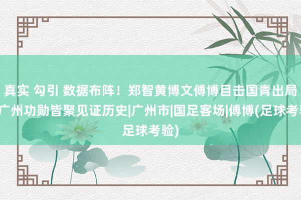真实 勾引 数据布阵！郑智黄博文傅博目击国青出局，广州功勋皆聚见证历史|广州市|国足客场|傅博(足球考验)