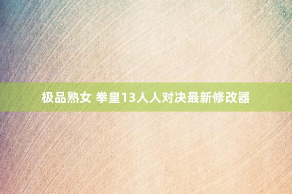 极品熟女 拳皇13人人对决最新修改器