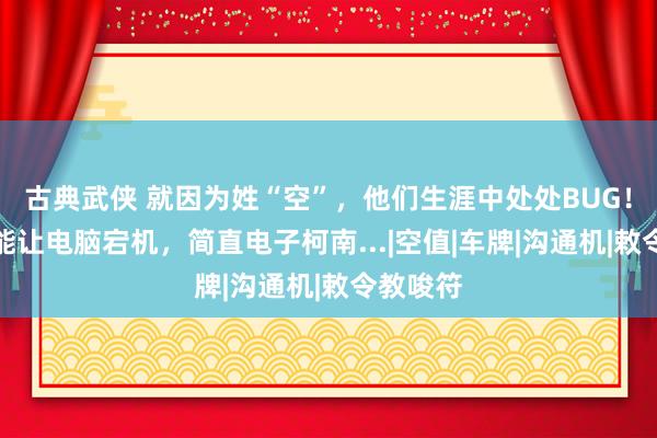 古典武侠 就因为姓“空”，他们生涯中处处BUG！干啥都能让电脑宕机，简直电子柯南...|空值|车牌|沟通机|敕令教唆符