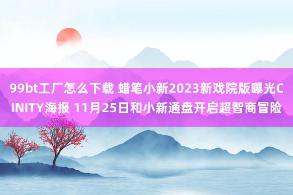 99bt工厂怎么下载 蜡笔小新2023新戏院版曝光CINITY海报 11月25日和小新通盘开启超智商冒险