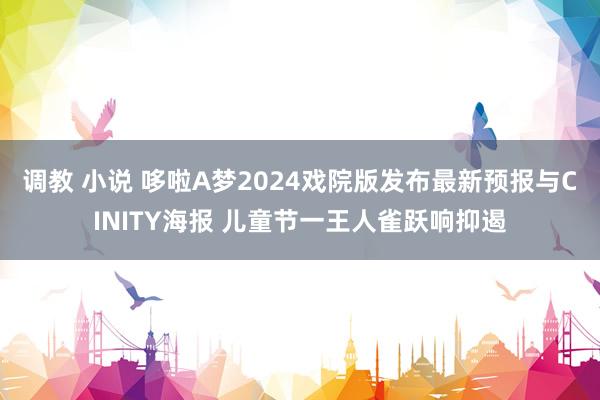 调教 小说 哆啦A梦2024戏院版发布最新预报与CINITY海报 儿童节一王人雀跃响抑遏