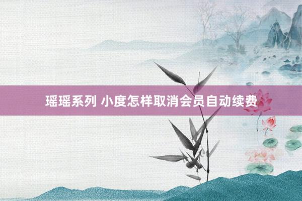 瑶瑶系列 小度怎样取消会员自动续费