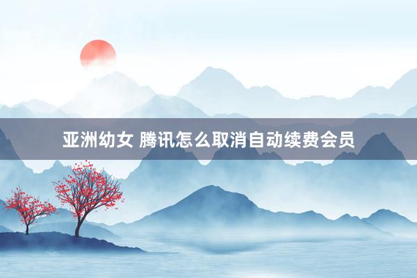亚洲幼女 腾讯怎么取消自动续费会员