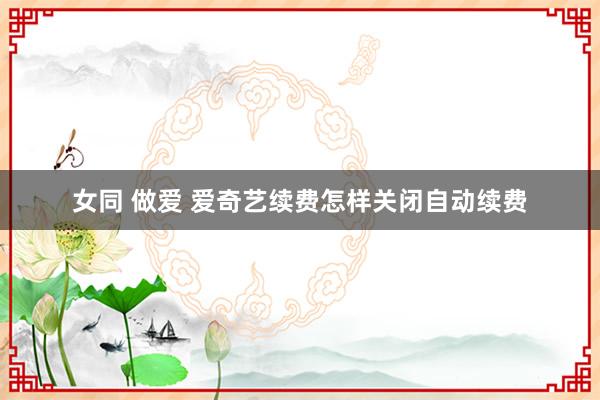 女同 做爱 爱奇艺续费怎样关闭自动续费