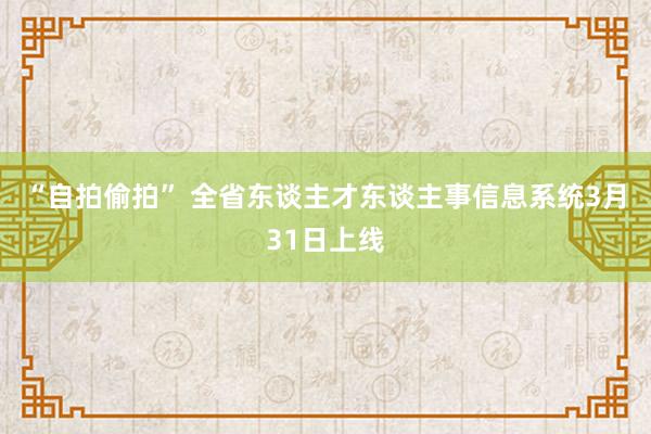 “自拍偷拍” 全省东谈主才东谈主事信息系统3月31日上线