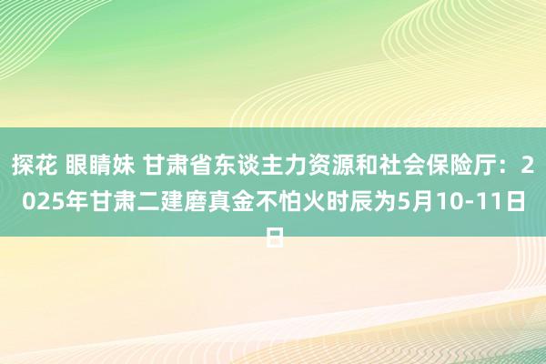 探花 眼睛妹 甘肃省东谈主力资源和社会保险厅：2025年甘肃二建磨真金不怕火时辰为5月10-11日