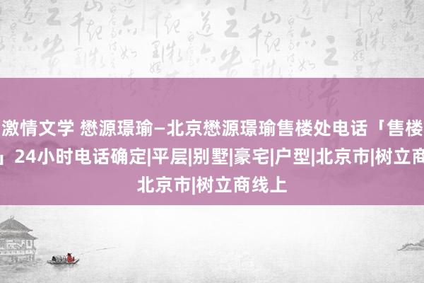 激情文学 懋源璟瑜—北京懋源璟瑜售楼处电话「售楼中心」24小时电话确定|平层|别墅|豪宅|户型|北京市|树立商线上