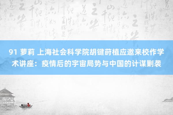 91 萝莉 上海社会科学院胡键莳植应邀来校作学术讲座：疫情后的宇宙局势与中国的计谋剿袭