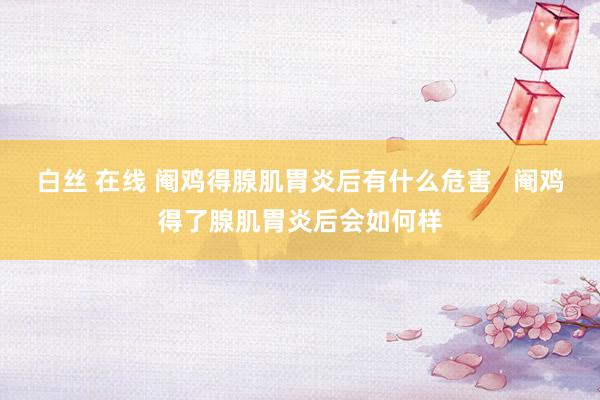 白丝 在线 阉鸡得腺肌胃炎后有什么危害   阉鸡得了腺肌胃炎后会如何样