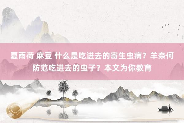 夏雨荷 麻豆 什么是吃进去的寄生虫病？羊奈何防范吃进去的虫子？本文为你教育