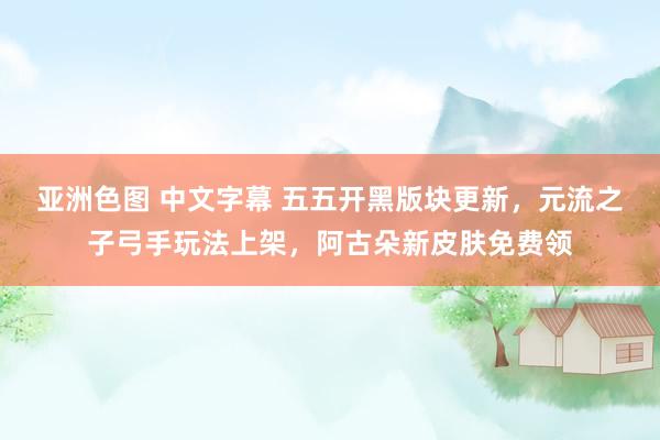 亚洲色图 中文字幕 五五开黑版块更新，元流之子弓手玩法上架，阿古朵新皮肤免费领