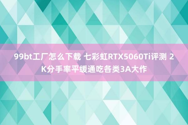99bt工厂怎么下载 七彩虹RTX5060Ti评测 2K分手率平缓通吃各类3A大作